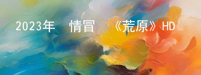 陳思語的個人主頁,2023年劇情冒險《荒原》HD國語中字迅雷下載_深夜電影